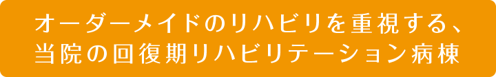 オーダーメイドのリハビリを重視する、当院の回復期リハビリテーション病棟